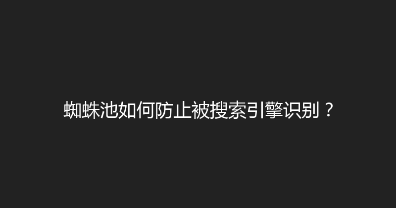蜘蛛池如何防止被搜索引擎识别？ 封面图